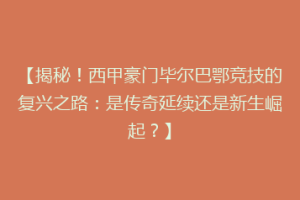 【揭秘!西甲豪门毕尔巴鄂竞技的复兴之路:是传奇延续还是新生崛起?】