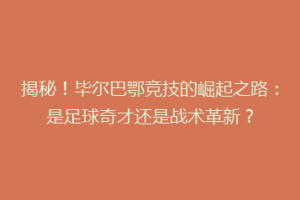 揭秘！毕尔巴鄂竞技的崛起之路：是足球奇才还是战术革新？