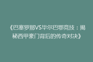 《巴塞罗那VS毕尔巴鄂竞技：揭秘西甲豪门背后的传奇对决》