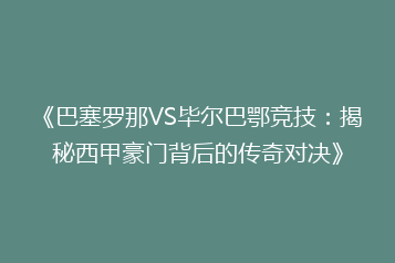 《巴塞罗那VS毕尔巴鄂竞技:揭秘西甲豪门背后的传奇对决》