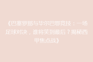 《巴塞罗那与毕尔巴鄂竞技:一场足球对决,谁将笑到最后?揭秘西甲焦点战》