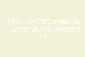 《揭秘:毕尔巴鄂竞技的崛起之路,这支西甲球队如何成为欧洲豪门?》