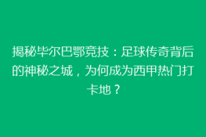 揭秘毕尔巴鄂竞技：足球传奇背后的神秘之城，为何成为西甲热门打卡地？
