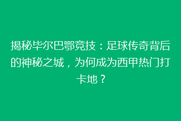 揭秘毕尔巴鄂竞技:足球传奇背后的神秘之城,为何成为西甲热门打卡地?