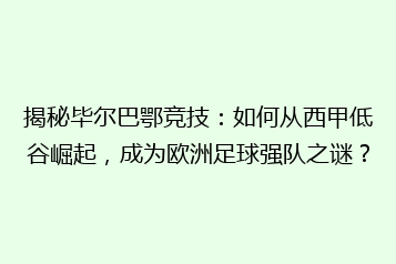 揭秘毕尔巴鄂竞技:如何从西甲低谷崛起,成为欧洲足球强队之谜?