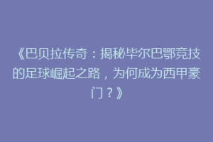 《巴贝拉传奇：揭秘毕尔巴鄂竞技的足球崛起之路，为何成为西甲豪门？》
