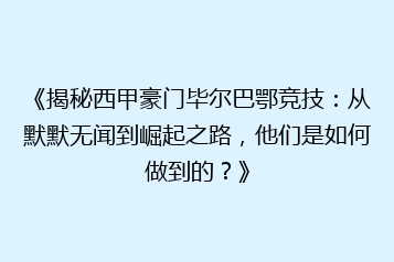 《揭秘西甲豪门毕尔巴鄂竞技:从默默无闻到崛起之路,他们是如何做到的?》