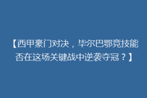 【西甲豪门对决，毕尔巴鄂竞技能否在这场关键战中逆袭夺冠？】