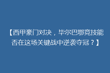【西甲豪门对决,毕尔巴鄂竞技能否在这场关键战中逆袭夺冠?】