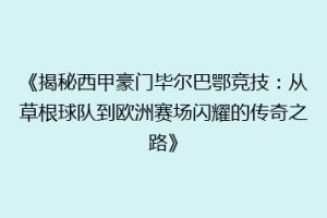 《揭秘西甲豪门毕尔巴鄂竞技:从草根球队到欧洲赛场闪耀的传奇之路》