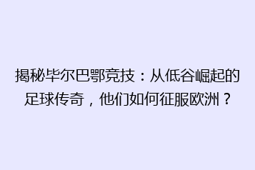 揭秘毕尔巴鄂竞技:从低谷崛起的足球传奇,他们如何征服欧洲?