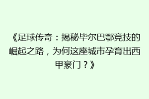 《足球传奇：揭秘毕尔巴鄂竞技的崛起之路，为何这座城市孕育出西甲豪门？》