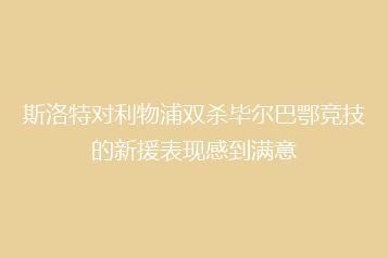 斯洛特对利物浦双杀毕尔巴鄂竞技的新援表现感到满意