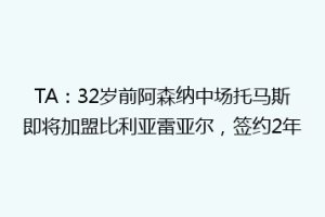 TA:32岁前阿森纳中场托马斯即将加盟比利亚雷亚尔,签约2年
