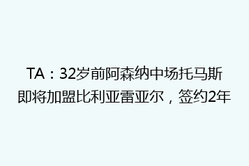 TA:32岁前阿森纳中场托马斯即将加盟比利亚雷亚尔,签约2年