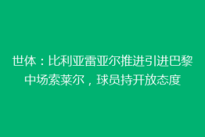 世体：比利亚雷亚尔推进引进巴黎中场索莱尔，球员持开放态度