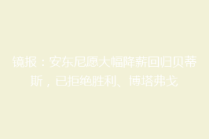 镜报:安东尼愿大幅降薪回归贝蒂斯,已拒绝胜利、博塔弗戈