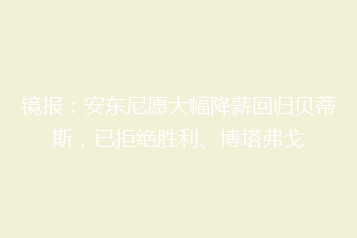 镜报:安东尼愿大幅降薪回归贝蒂斯,已拒绝胜利、博塔弗戈