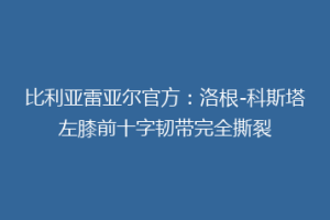 比利亚雷亚尔官方:洛根-科斯塔左膝前十字韧带完全撕裂