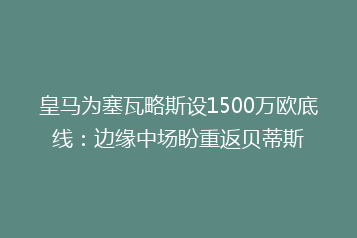 皇马为塞瓦略斯设1500万欧底线:边缘中场盼重返贝蒂斯