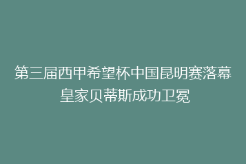 第三届西甲希望杯中国昆明赛落幕 皇家贝蒂斯成功卫冕