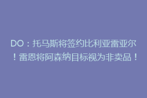 DO:托马斯将签约比利亚雷亚尔!雷恩将阿森纳目标视为非卖品!