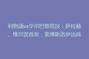 利物浦vs毕尔巴鄂竞技:萨拉赫、维尔茨首发,索博斯洛伊出战