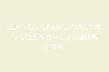 官方:尼科-威廉斯与毕尔巴鄂竞技续约至2035年,解约金提高超50%
