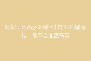 阿斯:阿雷索即将回归毕尔巴鄂竞技,他不会加盟马竞