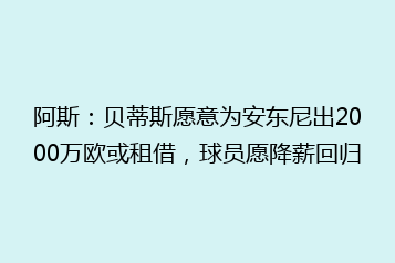 阿斯:贝蒂斯愿意为安东尼出2000万欧或租借,球员愿降薪回归