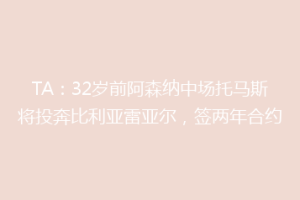TA:32岁前阿森纳中场托马斯将投奔比利亚雷亚尔,签两年合约
