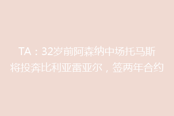 TA:32岁前阿森纳中场托马斯将投奔比利亚雷亚尔,签两年合约
