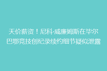 天价薪资!尼科·威廉姆斯在毕尔巴鄂竞技创纪录续约细节疑似泄露