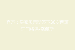 官方:皇家贝蒂斯签下30岁西班牙门将保-洛佩斯