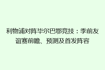 利物浦对阵毕尔巴鄂竞技:季前友谊赛前瞻、预测及首发阵容