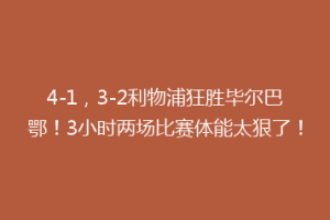 4-1,3-2利物浦狂胜毕尔巴鄂!3小时两场比赛体能太狠了!
