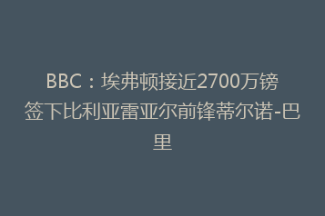 BBC:埃弗顿接近2700万镑签下比利亚雷亚尔前锋蒂尔诺-巴里