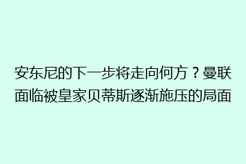安东尼的下一步将走向何方?曼联面临被皇家贝蒂斯逐渐施压的局面