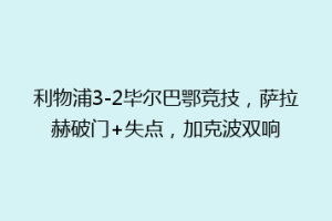 利物浦3-2毕尔巴鄂竞技,萨拉赫破门+失点,加克波双响