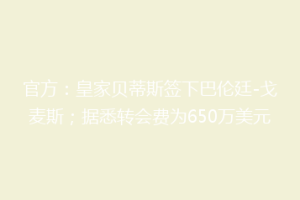 官方:皇家贝蒂斯签下巴伦廷-戈麦斯;据悉转会费为650万美元