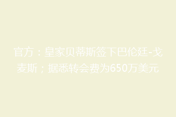 官方:皇家贝蒂斯签下巴伦廷-戈麦斯;据悉转会费为650万美元