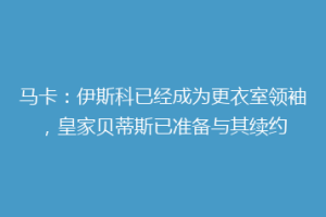 马卡:伊斯科已经成为更衣室领袖,皇家贝蒂斯已准备与其续约