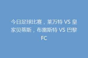 今日足球比赛,莱万特 VS 皇家贝蒂斯,布雷斯特 VS 巴黎FC