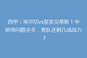 西甲：埃尔切vs皇家贝蒂斯！中前场问题多多，客队还剩几成战力？