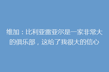 维加:比利亚雷亚尔是一家非常大的俱乐部,这给了我很大的信心
