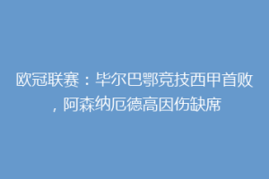 欧冠联赛:毕尔巴鄂竞技西甲首败,阿森纳厄德高因伤缺席