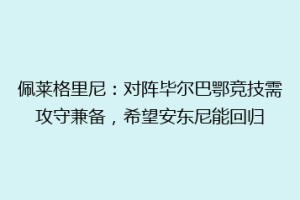 佩莱格里尼:对阵毕尔巴鄂竞技需攻守兼备,希望安东尼能回归