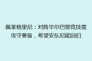 佩莱格里尼:对阵毕尔巴鄂竞技需攻守兼备,希望安东尼能回归