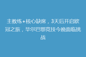 主教练+核心缺席,3天后开启欧冠之旅,毕尔巴鄂竞技今晚面临挑战