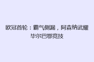 欧冠首轮:霸气侧漏,阿森纳武耀毕尔巴鄂竞技